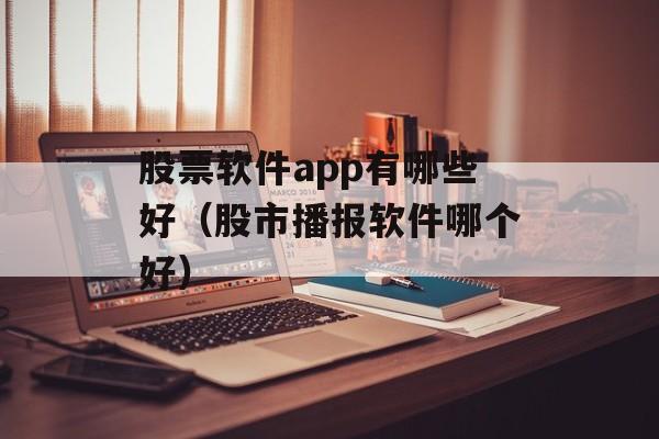 股票软件app有哪些好（股市播报软件哪个好）