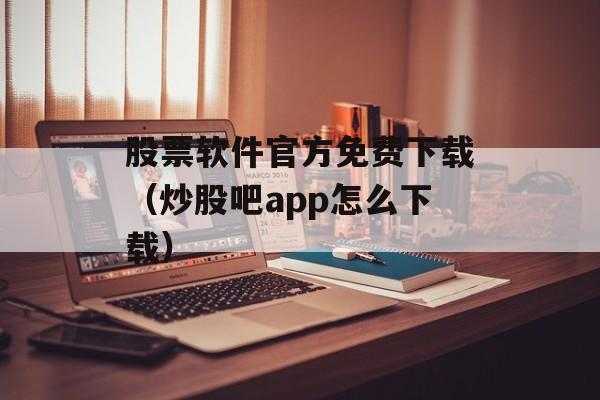 股票软件官方免费下载（炒股吧app怎么下载）