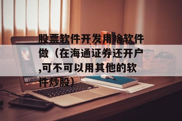 股票软件开发用啥软件做（在海通证券还开户,可不可以用其他的软件炒股）