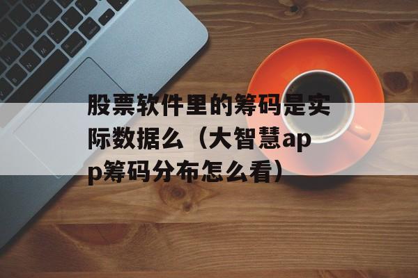 股票软件里的筹码是实际数据么（大智慧app筹码分布怎么看）