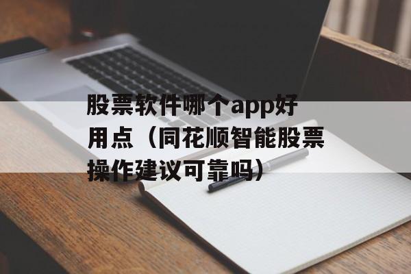 股票软件哪个app好用点（同花顺智能股票操作建议可靠吗）