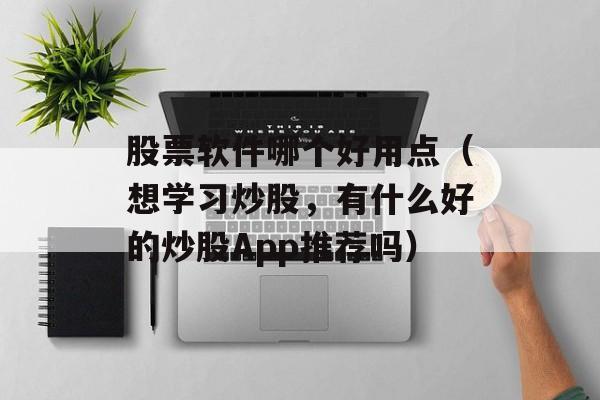 股票软件哪个好用点（想学习炒股，有什么好的炒股App推荐吗）