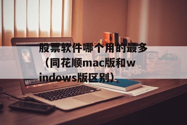 股票软件哪个用的最多（同花顺mac版和windows版区别）