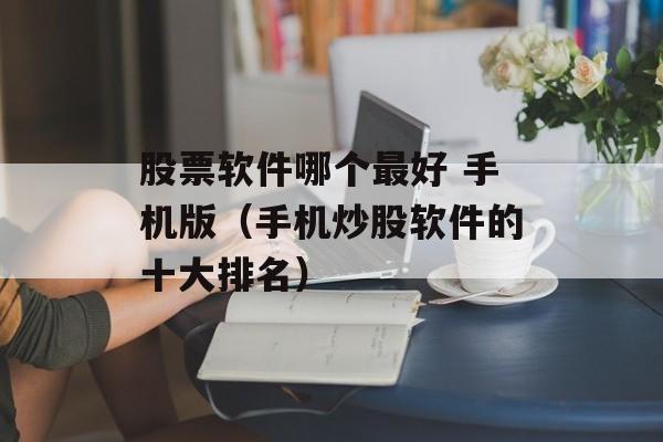 股票软件哪个最好 手机版（手机炒股软件的十大排名）