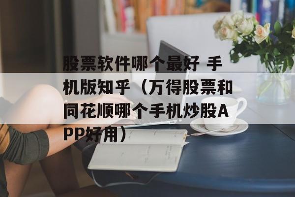 股票软件哪个最好 手机版知乎（万得股票和同花顺哪个手机炒股APP好用）