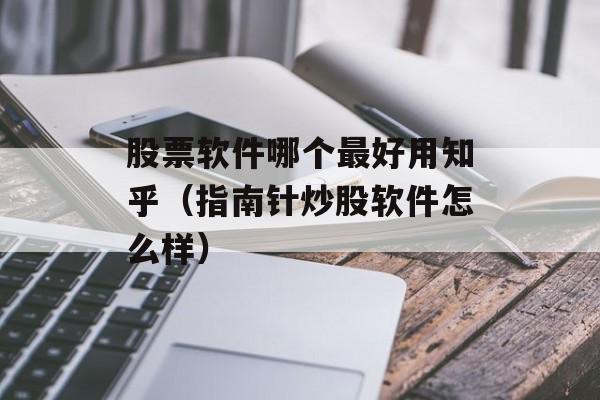 股票软件哪个最好用知乎（指南针炒股软件怎么样）