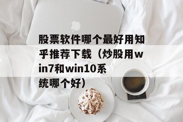 股票软件哪个最好用知乎推荐下载（炒股用win7和win10系统哪个好）