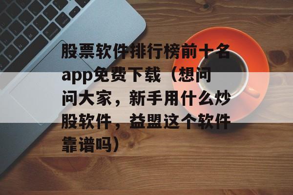 股票软件排行榜前十名app免费下载（想问问大家，新手用什么炒股软件，益盟这个软件靠谱吗）