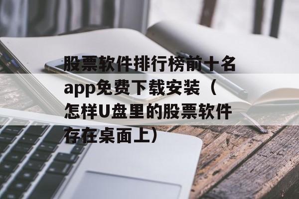 股票软件排行榜前十名app免费下载安装（怎样U盘里的股票软件存在桌面上）