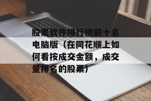 股票软件排行榜前十名电脑版（在同花顺上如何看按成交金额，成交量排名的股票）