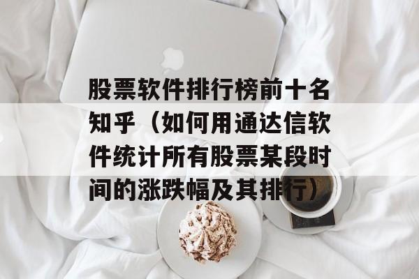 股票软件排行榜前十名知乎（如何用通达信软件统计所有股票某段时间的涨跌幅及其排行）