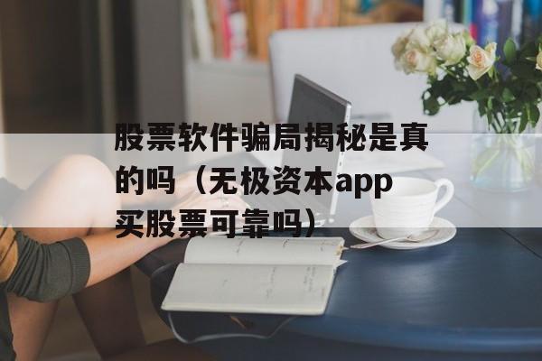 股票软件骗局揭秘是真的吗（无极资本app买股票可靠吗）