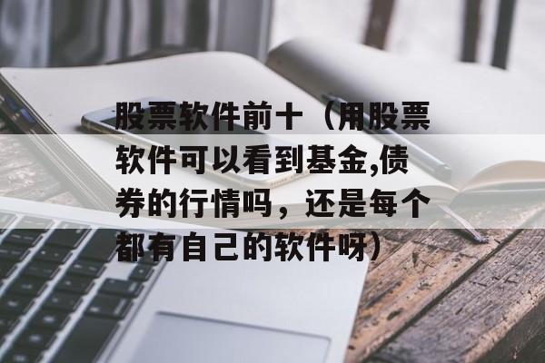 股票软件前十（用股票软件可以看到基金,债券的行情吗，还是每个都有自己的软件呀）