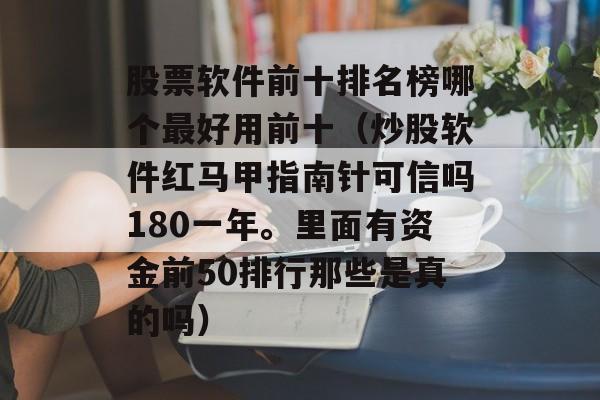 股票软件前十排名榜哪个最好用前十（炒股软件红马甲指南针可信吗180一年。里面有资金前50排行那些是真的吗）