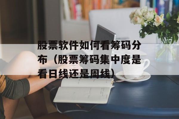 股票软件如何看筹码分布（股票筹码集中度是看日线还是周线）