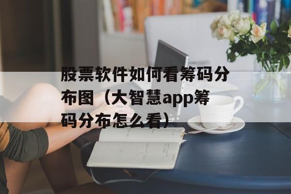 股票软件如何看筹码分布图（大智慧app筹码分布怎么看）