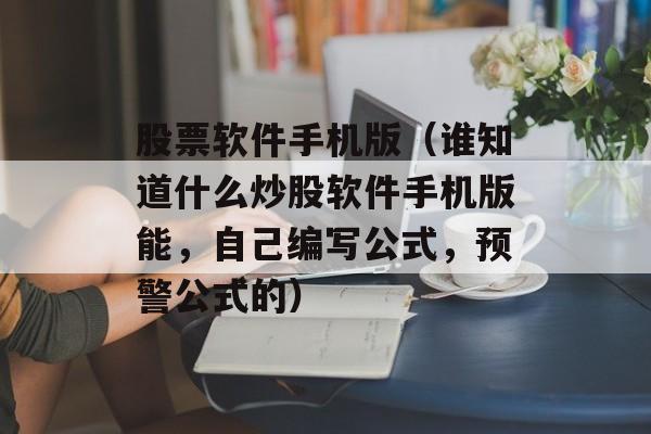 股票软件手机版（谁知道什么炒股软件手机版能，自己编写公式，预警公式的）