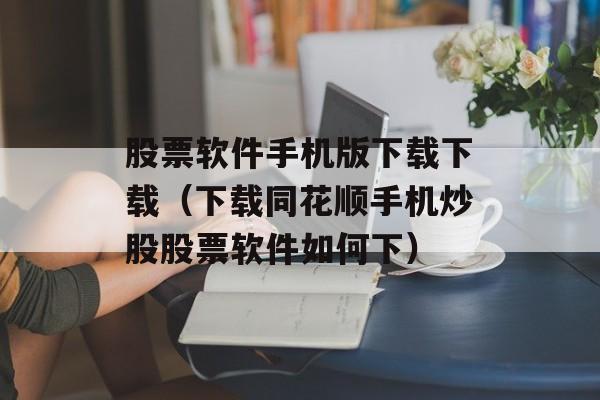 股票软件手机版下载下载（下载同花顺手机炒股股票软件如何下）