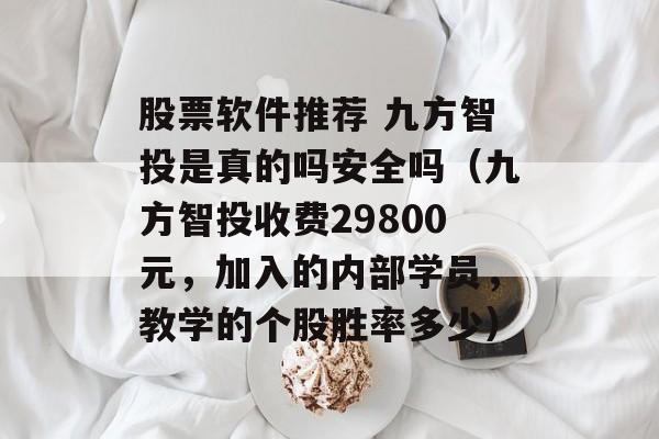 股票软件推荐 九方智投是真的吗安全吗（九方智投收费29800元，加入的内部学员，教学的个股胜率多少）