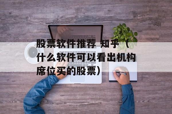 股票软件推荐 知乎（什么软件可以看出机构席位买的股票）