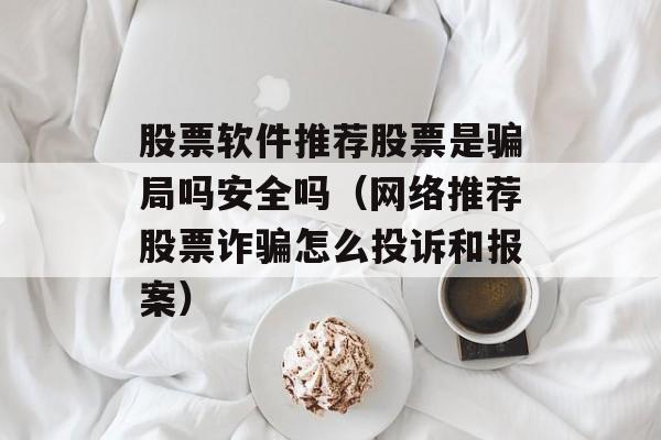 股票软件推荐股票是骗局吗安全吗（网络推荐股票诈骗怎么投诉和报案）