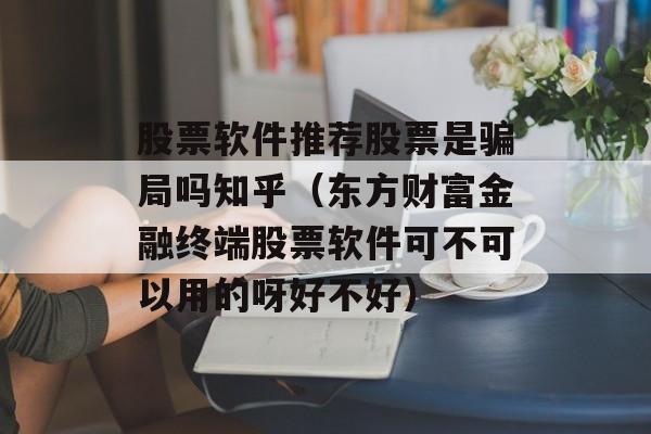 股票软件推荐股票是骗局吗知乎（东方财富金融终端股票软件可不可以用的呀好不好）