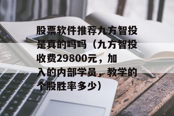 股票软件推荐九方智投是真的吗吗（九方智投收费29800元，加入的内部学员，教学的个股胜率多少）