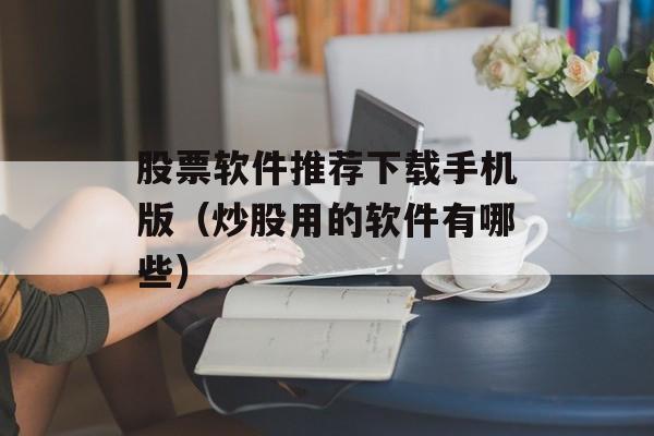 股票软件推荐下载手机版（炒股用的软件有哪些）