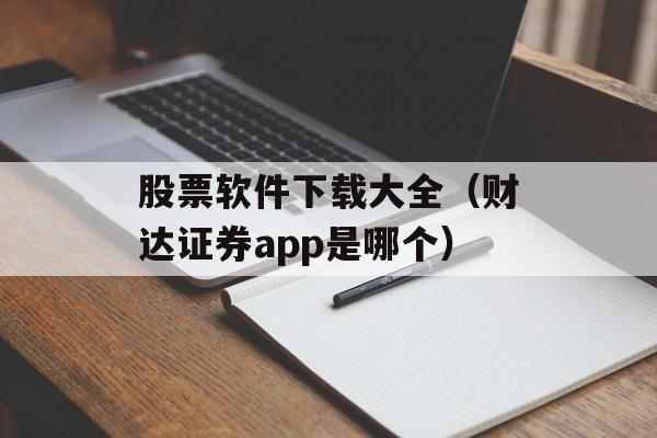 股票软件下载大全（财达证券app是哪个）