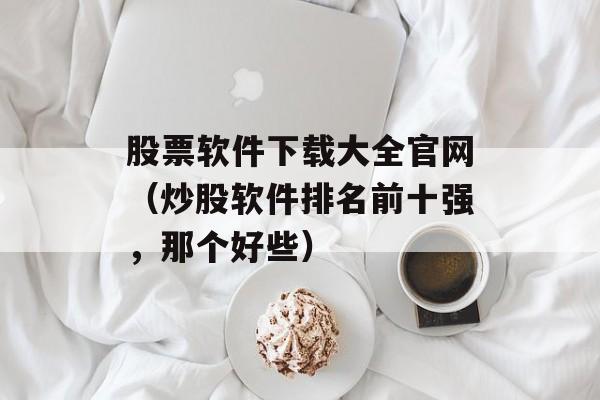 股票软件下载大全官网（炒股软件排名前十强，那个好些）