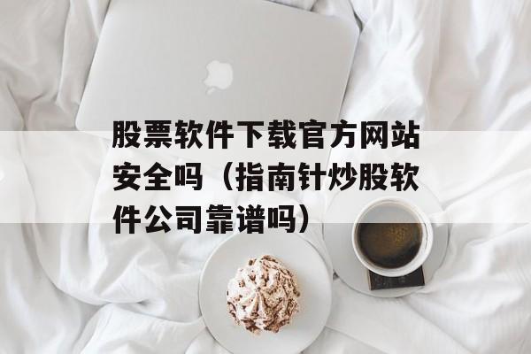 股票软件下载官方网站安全吗（指南针炒股软件公司靠谱吗）