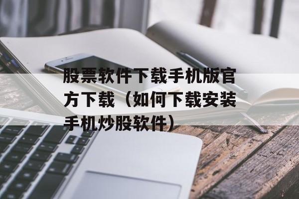 股票软件下载手机版官方下载（如何下载安装手机炒股软件）