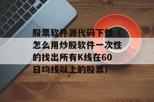 股票软件源代码下载（怎么用炒股软件一次性的找出所有K线在60日均线以上的股票）