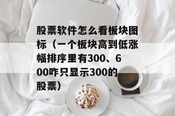 股票软件怎么看板块图标（一个板块高到低涨幅排序里有300、600咋只显示300的股票）