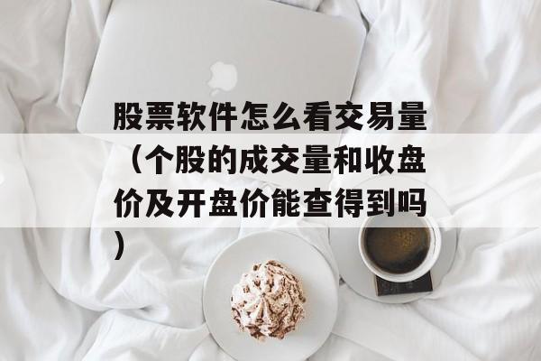 股票软件怎么看交易量（个股的成交量和收盘价及开盘价能查得到吗）