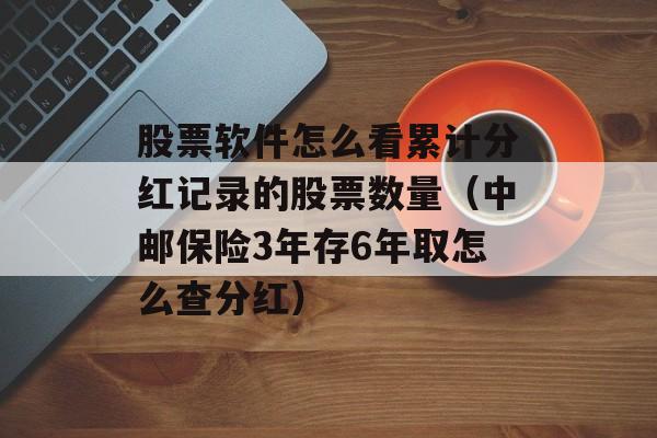 股票软件怎么看累计分红记录的股票数量（中邮保险3年存6年取怎么查分红）