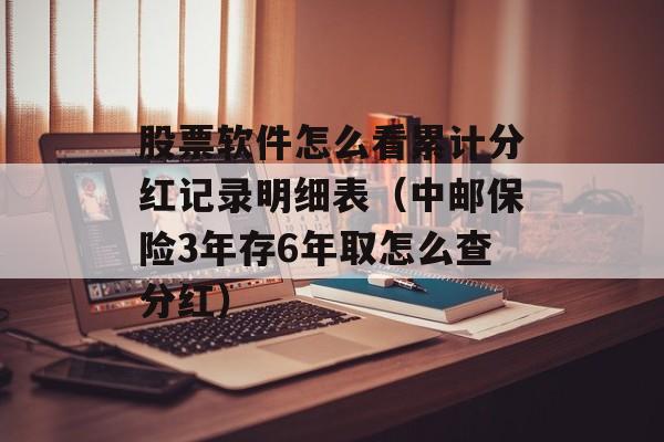 股票软件怎么看累计分红记录明细表（中邮保险3年存6年取怎么查分红）