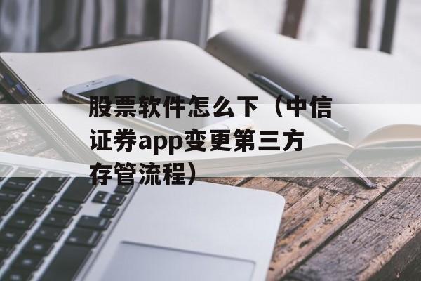 股票软件怎么下（中信证券app变更第三方存管流程）