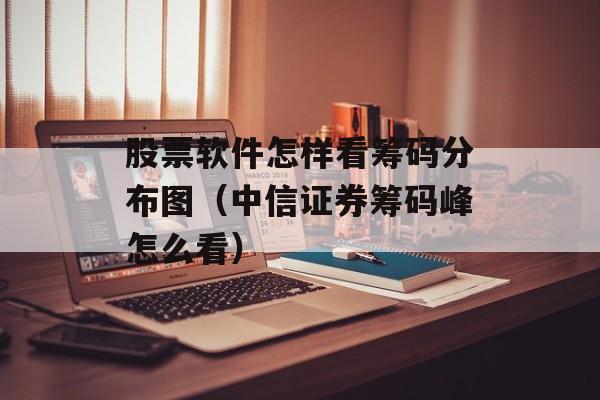 股票软件怎样看筹码分布图（中信证券筹码峰怎么看）