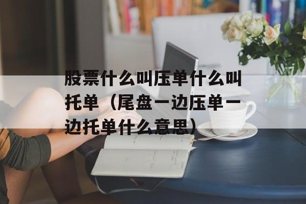 股票什么叫压单什么叫托单（尾盘一边压单一边托单什么意思）