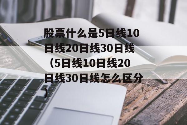 股票什么是5日线10日线20日线30日线（5日线10日线20日线30日线怎么区分）