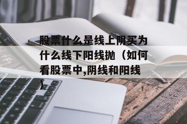 股票什么是线上阴买为什么线下阳线抛（如何看股票中,阴线和阳线）