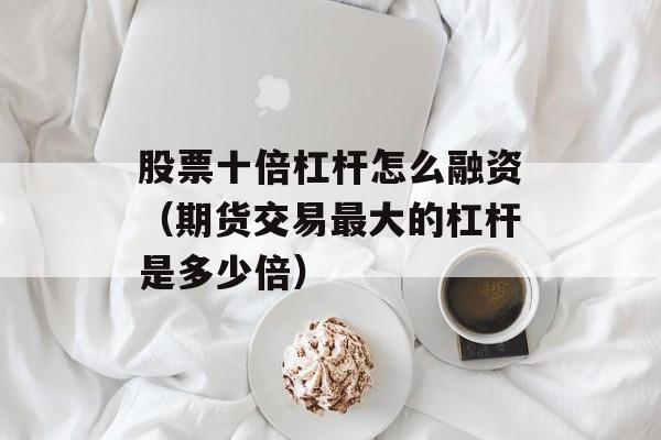 股票十倍杠杆怎么融资（期货交易最大的杠杆是多少倍）