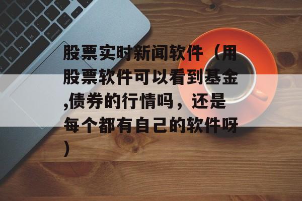 股票实时新闻软件（用股票软件可以看到基金,债券的行情吗，还是每个都有自己的软件呀）