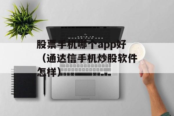 股票手机哪个app好（通达信手机炒股软件怎样）