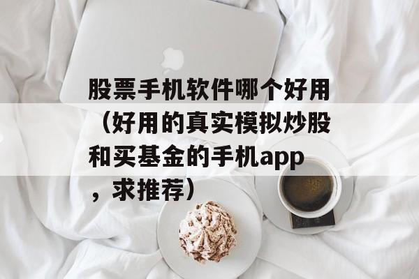 股票手机软件哪个好用（好用的真实模拟炒股和买基金的手机app，求推荐）