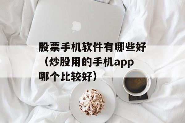 股票手机软件有哪些好（炒股用的手机app哪个比较好）