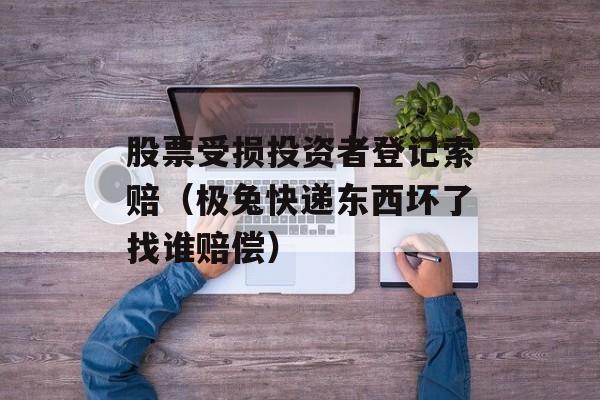 股票受损投资者登记索赔（极兔快递东西坏了找谁赔偿）