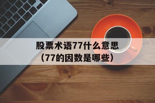 股票术语77什么意思（77的因数是哪些）