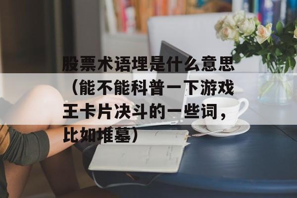 股票术语埋是什么意思（能不能科普一下游戏王卡片决斗的一些词，比如堆墓）